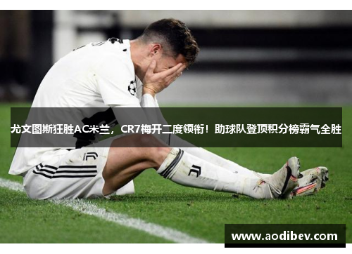 尤文图斯狂胜AC米兰，CR7梅开二度领衔！助球队登顶积分榜霸气全胜